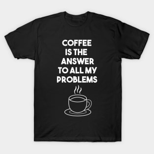 Coffee is the answer to all my problems T-Shirt